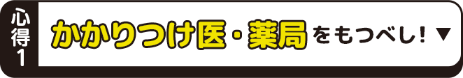 心得1 かかりつけ医・かかりつけ薬局をもつべし！