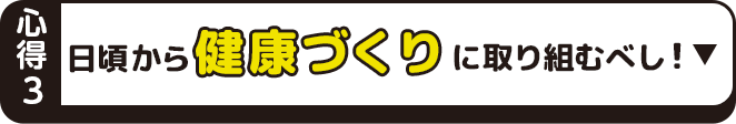 心得3 日頃から健康づくりに取り組むべし！