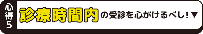 心得5 診療時間内の受診を心がけるべし！